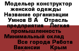 Модельер-конструктор женской одежды › Название организации ­ Умнов В А › Отрасль предприятия ­ Легкая промышленность › Минимальный оклад ­ 60 000 - Все города Работа » Вакансии   . Крым,Бахчисарай